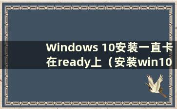 Windows 10安装一直卡在ready上（安装win10后卡在ready上）